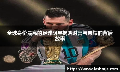全球身价最高的足球明星揭晓财富与荣耀的背后故事